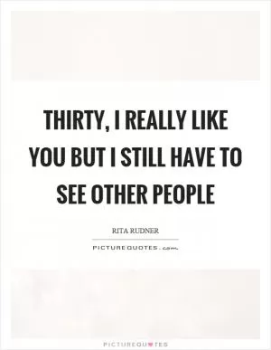 Thirty, I really like you but I still have to see other people Picture Quote #1