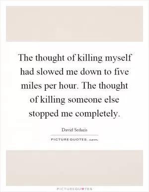 The thought of killing myself had slowed me down to five miles per hour. The thought of killing someone else stopped me completely Picture Quote #1