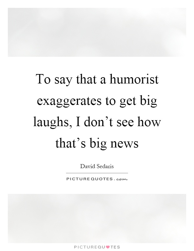 To say that a humorist exaggerates to get big laughs, I don't see how that's big news Picture Quote #1
