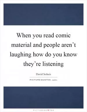When you read comic material and people aren’t laughing how do you know they’re listening Picture Quote #1