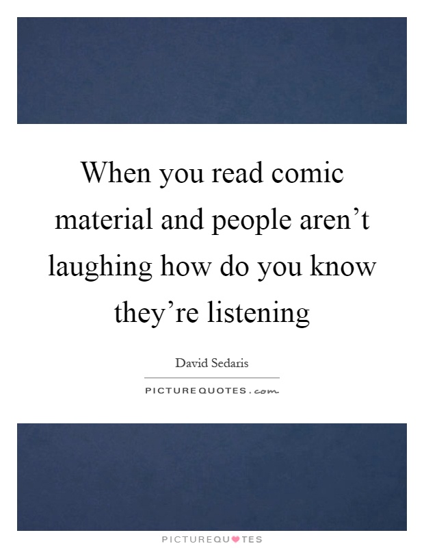 When you read comic material and people aren't laughing how do you know they're listening Picture Quote #1