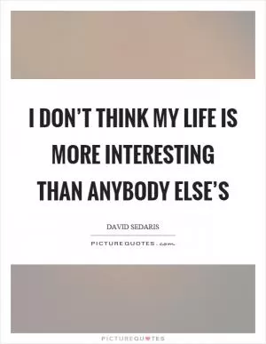 I don’t think my life is more interesting than anybody else’s Picture Quote #1