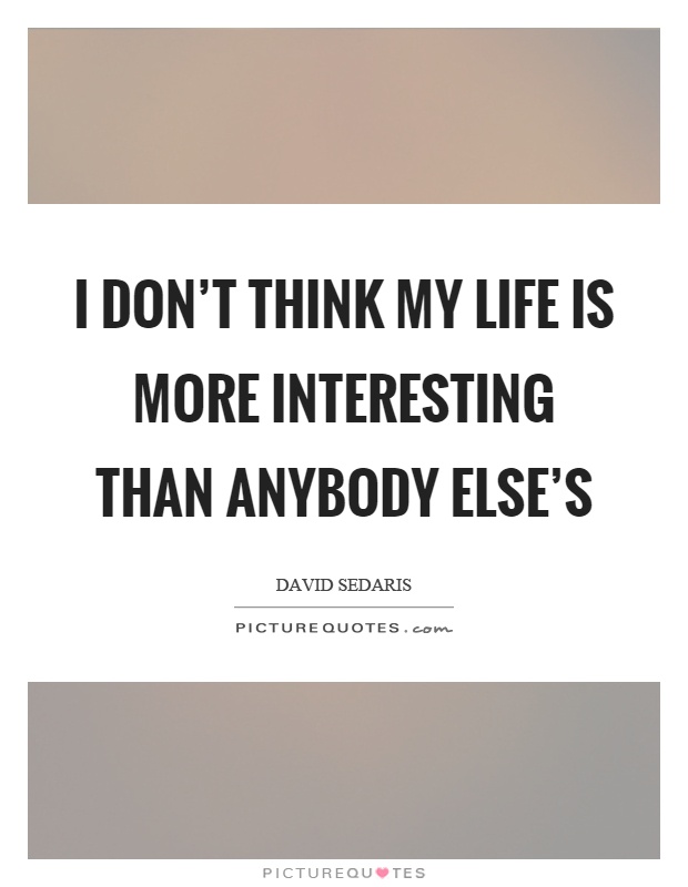 I don't think my life is more interesting than anybody else's Picture Quote #1