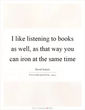 I like listening to books as well, as that way you can iron at the same time Picture Quote #1
