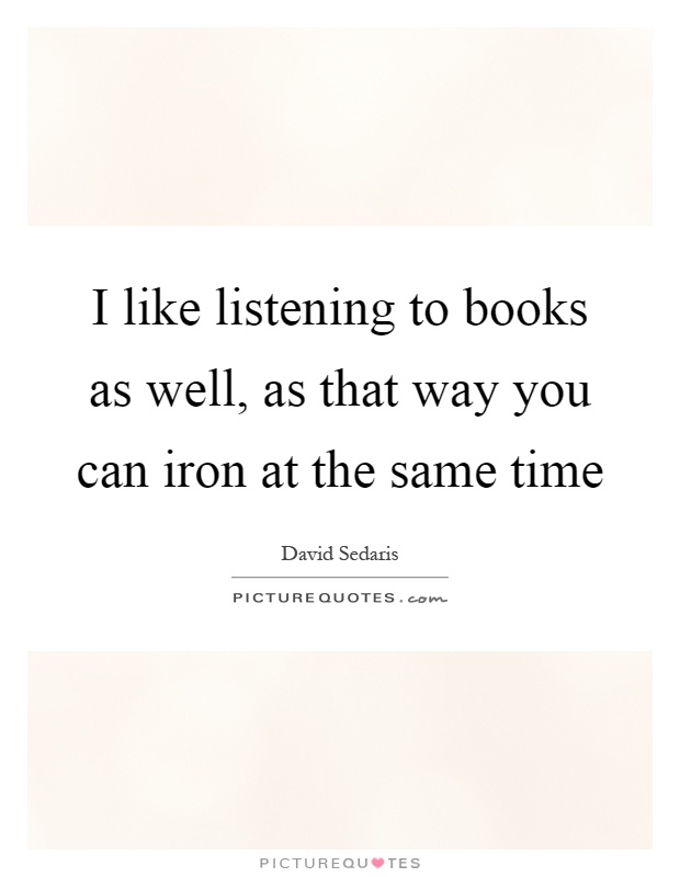 I like listening to books as well, as that way you can iron at the same time Picture Quote #1