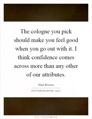 The cologne you pick should make you feel good when you go out with it. I think confidence comes across more than any other of our attributes Picture Quote #1