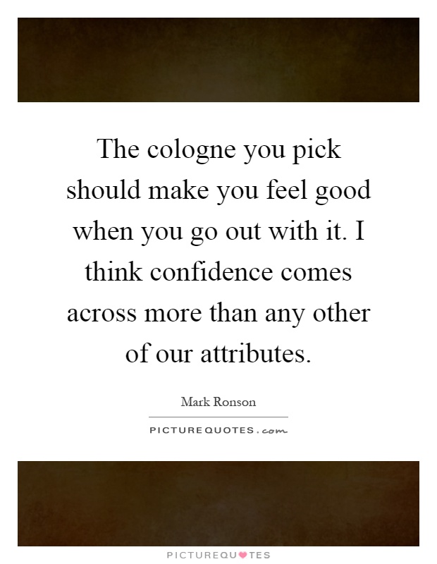 The cologne you pick should make you feel good when you go out with it. I think confidence comes across more than any other of our attributes Picture Quote #1