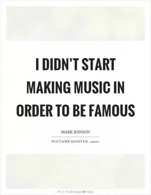 I didn’t start making music in order to be famous Picture Quote #1