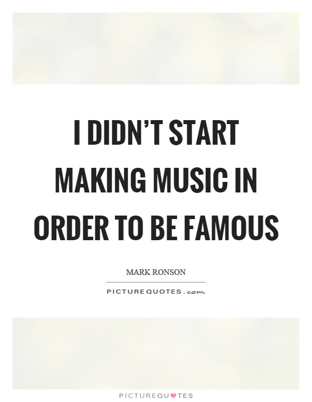 I didn't start making music in order to be famous Picture Quote #1