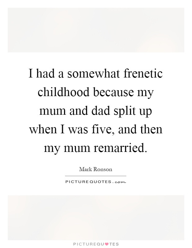 I had a somewhat frenetic childhood because my mum and dad split up when I was five, and then my mum remarried Picture Quote #1