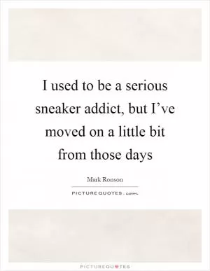 I used to be a serious sneaker addict, but I’ve moved on a little bit from those days Picture Quote #1