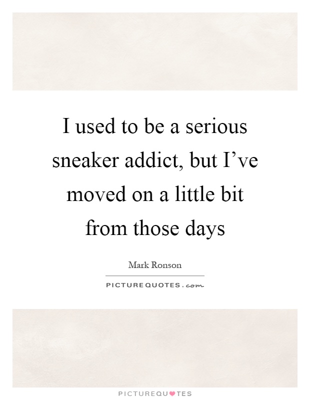 I used to be a serious sneaker addict, but I've moved on a little bit from those days Picture Quote #1