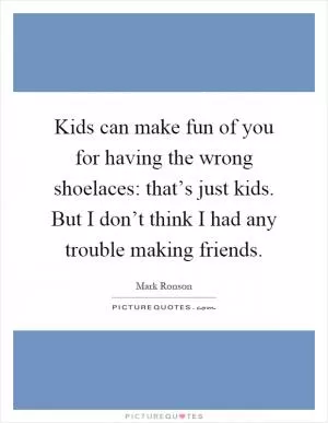 Kids can make fun of you for having the wrong shoelaces: that’s just kids. But I don’t think I had any trouble making friends Picture Quote #1