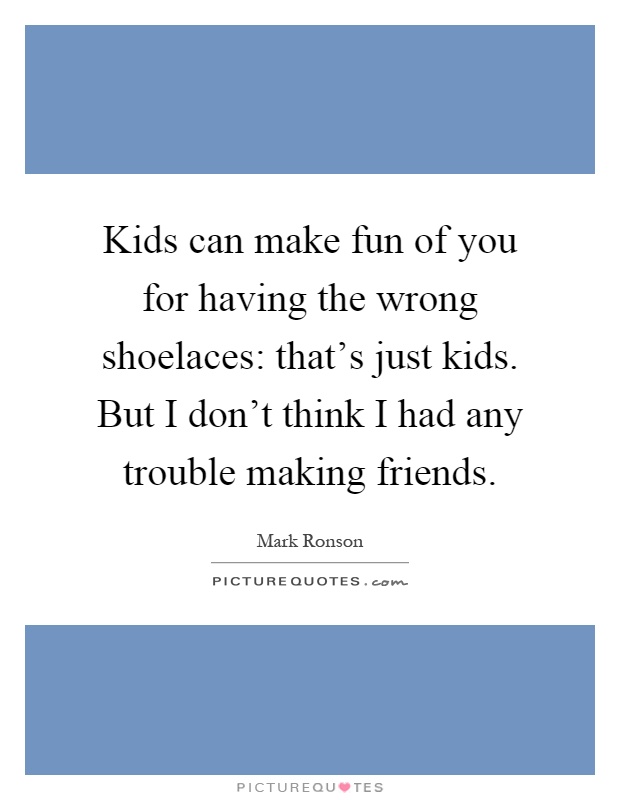 Kids can make fun of you for having the wrong shoelaces: that's just kids. But I don't think I had any trouble making friends Picture Quote #1