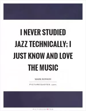 I never studied jazz technically; I just know and love the music Picture Quote #1