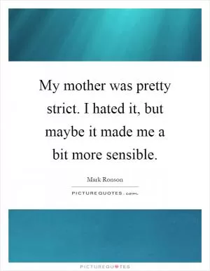My mother was pretty strict. I hated it, but maybe it made me a bit more sensible Picture Quote #1