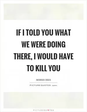 If I told you what we were doing there, I would have to kill you Picture Quote #1