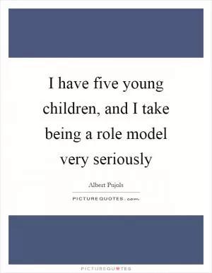 I have five young children, and I take being a role model very seriously Picture Quote #1