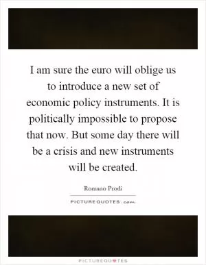 I am sure the euro will oblige us to introduce a new set of economic policy instruments. It is politically impossible to propose that now. But some day there will be a crisis and new instruments will be created Picture Quote #1