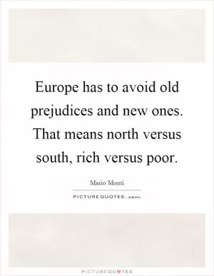 Europe has to avoid old prejudices and new ones. That means north versus south, rich versus poor Picture Quote #1