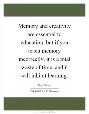 Memory and creativity are essential to education, but if you teach memory incorrectly, it is a total waste of time, and it will inhibit learning Picture Quote #1