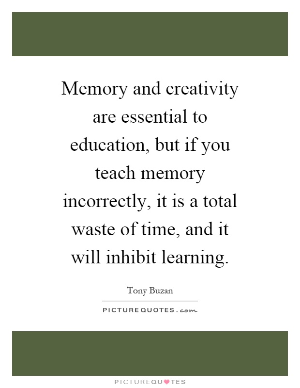 Memory and creativity are essential to education, but if you teach memory incorrectly, it is a total waste of time, and it will inhibit learning Picture Quote #1