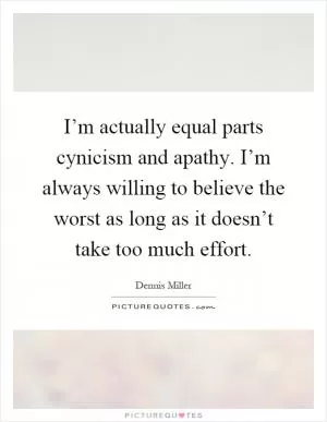 I’m actually equal parts cynicism and apathy. I’m always willing to believe the worst as long as it doesn’t take too much effort Picture Quote #1