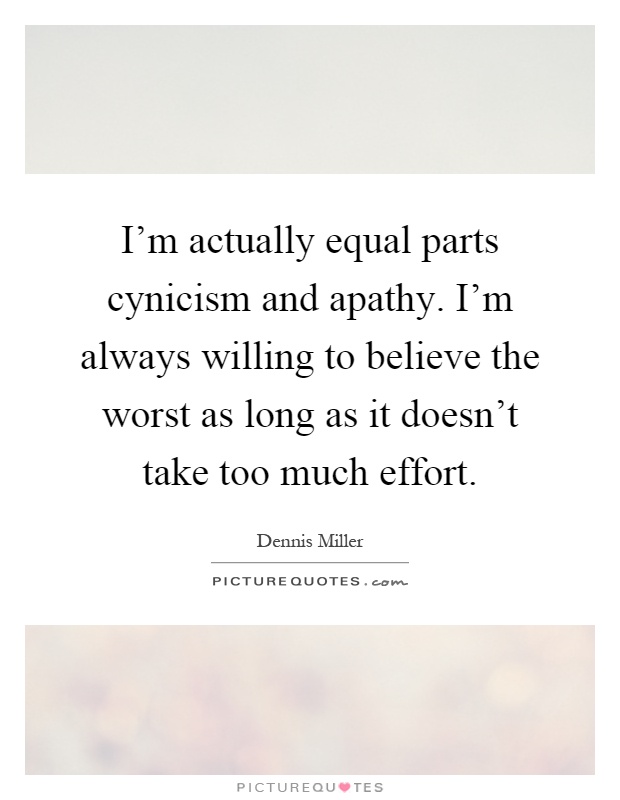 I'm actually equal parts cynicism and apathy. I'm always willing to believe the worst as long as it doesn't take too much effort Picture Quote #1