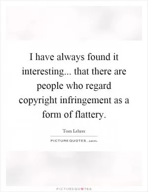I have always found it interesting... that there are people who regard copyright infringement as a form of flattery Picture Quote #1