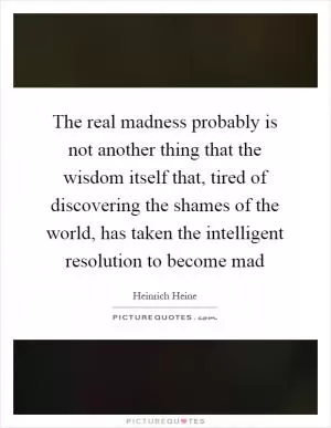 The real madness probably is not another thing that the wisdom itself that, tired of discovering the shames of the world, has taken the intelligent resolution to become mad Picture Quote #1
