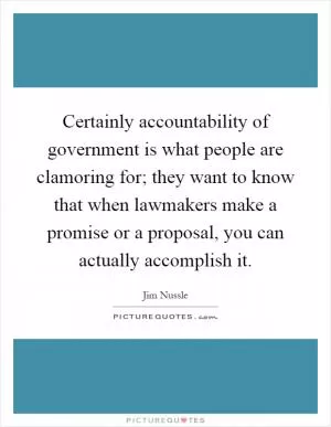 Certainly accountability of government is what people are clamoring for; they want to know that when lawmakers make a promise or a proposal, you can actually accomplish it Picture Quote #1