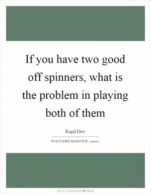 If you have two good off spinners, what is the problem in playing both of them Picture Quote #1