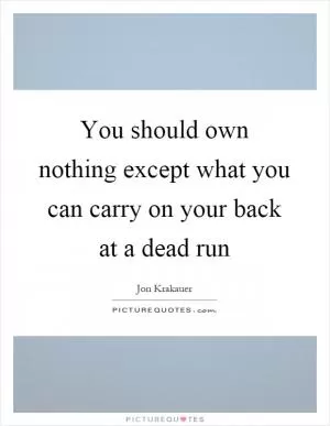 You should own nothing except what you can carry on your back at a dead run Picture Quote #1