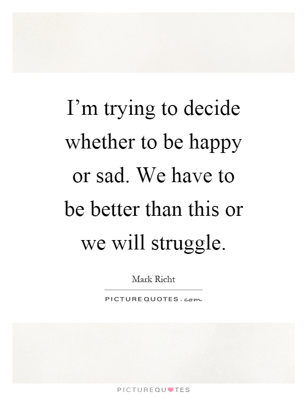 I'm trying to decide whether to be happy or sad. We have to be better than this or we will struggle Picture Quote #1
