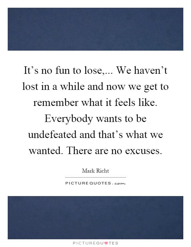 It's no fun to lose,... We haven't lost in a while and now we get to remember what it feels like. Everybody wants to be undefeated and that's what we wanted. There are no excuses Picture Quote #1