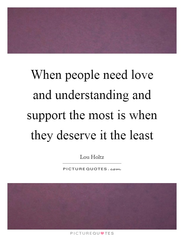 When people need love and understanding and support the most is when they deserve it the least Picture Quote #1