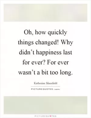 Oh, how quickly things changed! Why didn’t happiness last for ever? For ever wasn’t a bit too long Picture Quote #1