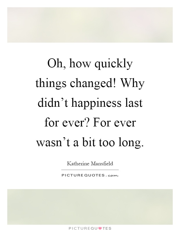Oh, how quickly things changed! Why didn't happiness last for ever? For ever wasn't a bit too long Picture Quote #1
