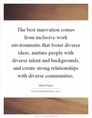 The best innovation comes from inclusive work environments that foster diverse ideas, nurture people with diverse talent and backgrounds, and create strong relationships with diverse communities Picture Quote #1