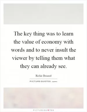 The key thing was to learn the value of economy with words and to never insult the viewer by telling them what they can already see Picture Quote #1