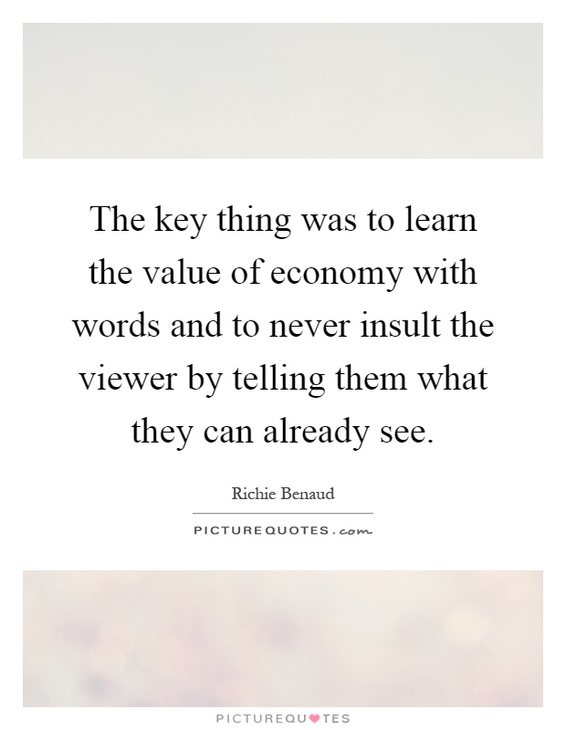 The key thing was to learn the value of economy with words and to never insult the viewer by telling them what they can already see Picture Quote #1