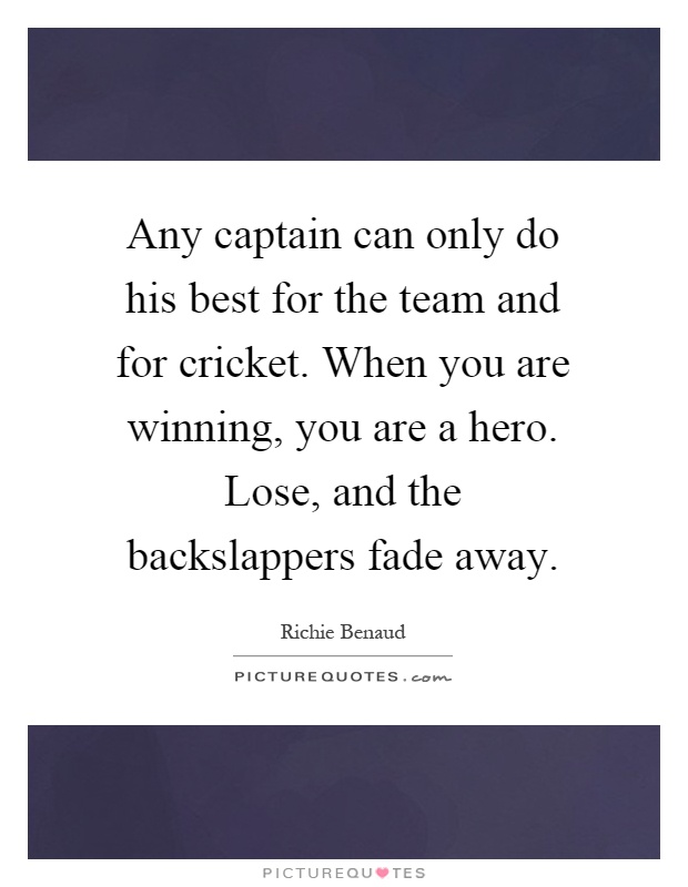 Any captain can only do his best for the team and for cricket. When you are winning, you are a hero. Lose, and the backslappers fade away Picture Quote #1