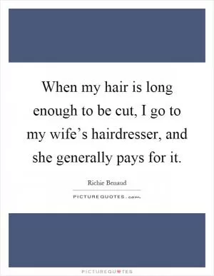 When my hair is long enough to be cut, I go to my wife’s hairdresser, and she generally pays for it Picture Quote #1