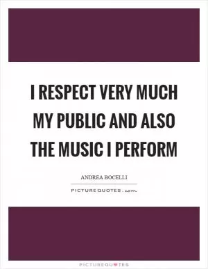 I respect very much my public and also the music I perform Picture Quote #1