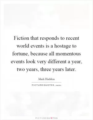 Fiction that responds to recent world events is a hostage to fortune, because all momentous events look very different a year, two years, three years later Picture Quote #1