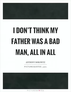 I don’t think my father was a bad man, all in all Picture Quote #1