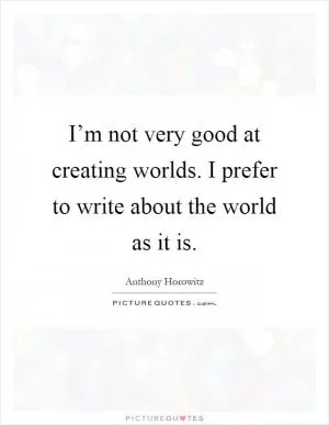 I’m not very good at creating worlds. I prefer to write about the world as it is Picture Quote #1