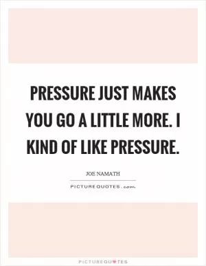 Pressure just makes you go a little more. I kind of like pressure Picture Quote #1