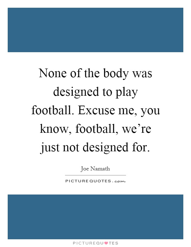 None of the body was designed to play football. Excuse me, you know, football, we're just not designed for Picture Quote #1