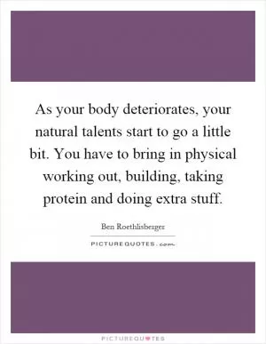 As your body deteriorates, your natural talents start to go a little bit. You have to bring in physical working out, building, taking protein and doing extra stuff Picture Quote #1